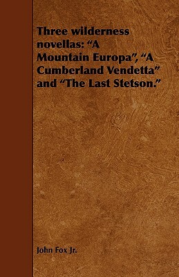 Three Wilderness Novellas: A Mountain Europa, a Cumberland Vendetta and the Last Stetson. by John Fox