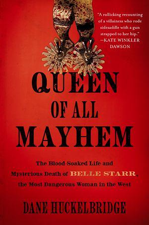 Queen of All Mayhem: The Blood-Soaked Life and Mysterious Death of Belle Starr, the Most Dangerous Woman in the West by Dane Huckelbridge