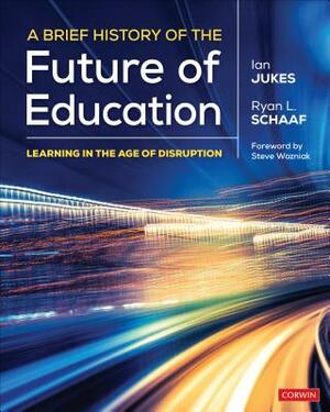 A Brief History of the Future of Education: Learning in the Age of Disruption by Ian Jukes, Ryan L. Schaaf
