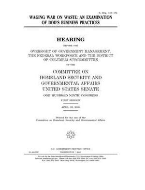 Waging war on waste: an examination of DOD's business practices by United States Congress, United States Senate, Committee on Homeland Security (senate)