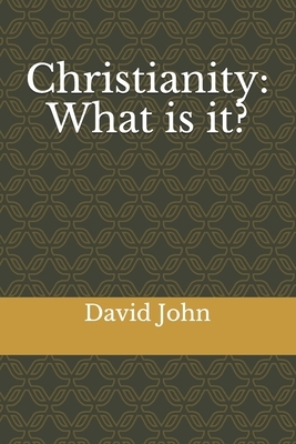 Christianity: What is it? by David John