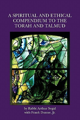 A Spiritual and Ethical Compendium to the Torah and Talmud by Arthur Segal, Frank Dunne Jr