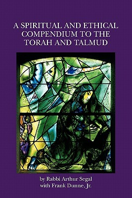 A Spiritual and Ethical Compendium to the Torah and Talmud by Frank Dunne Jr, Arthur Segal