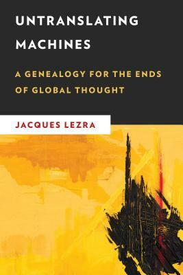 Untranslating Machines: A Genealogy for the Ends of Global Thought by Jacques Lezra