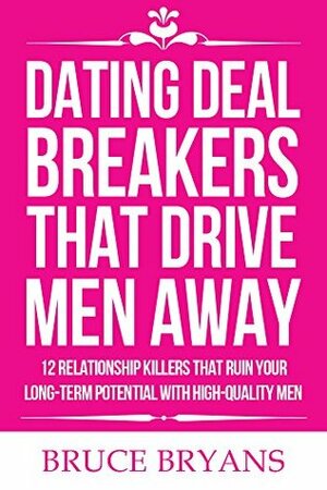 Dating Deal Breakers That Drive Men Away: 12 Relationship Killers That Ruin Your Long-Term Potential with High-Quality Men by Bruce Bryans