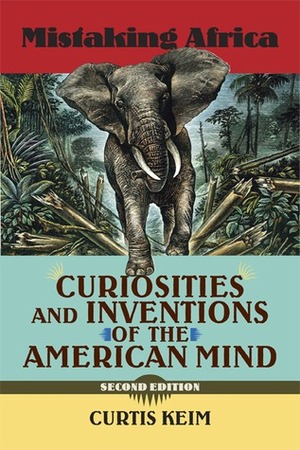 Mistaking Africa: Curiosities and Inventions of the American Mind by Curtis A. Keim