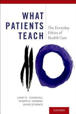 What Patients Teach: The Everyday Ethics of Health Care by Joseph B. Fanning, David Schenck, Larry R. Churchill