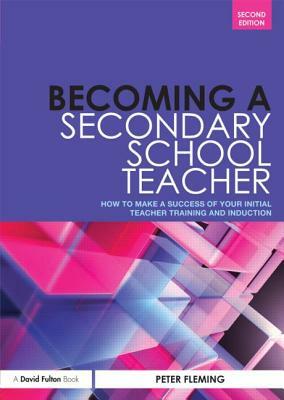 Becoming a Secondary School Teacher: How to Make a Success of Your Initial Teacher Training and Induction by Peter Fleming