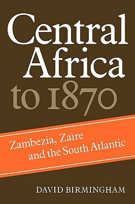 Central Africa to 1870: Zambezia, Zaire and the South Atlantic by David Birmingham