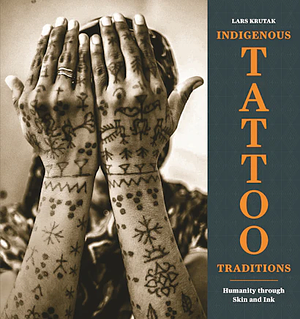 Indigenous Tattoo Traditions: Humanity Through Skin and Ink by Lars Krutak
