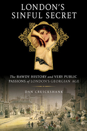London's Sinful Secret: The Bawdy History and Very Public Passions of London's Georgian Age by Dan Cruickshank