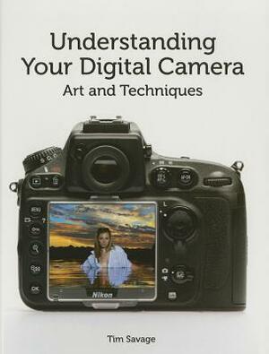 Understanding Your Digital Camera: Art and Techniques by Tim Savage