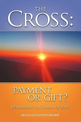 The Cross: PAYMENT OR GIFT? Rethinking the Death of Jesus by Grace Adolphsen Brame
