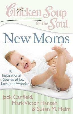 Chicken Soup for the Soul: New Moms: 101 Inspirational Stories of Joy, Love and Wonder by Jack Canfield