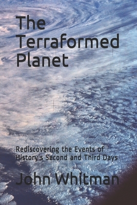 The Terraformed Planet: Rediscovering the Events of History's Second and Third Days by John Whitman