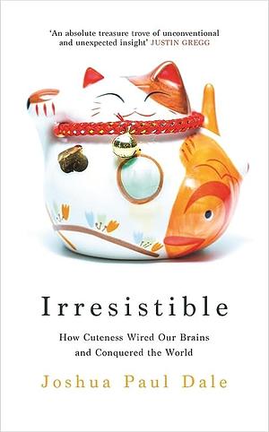 Irresistible: How Cuteness Wired our Brains and Conquered the World by Joshua Paul Dale