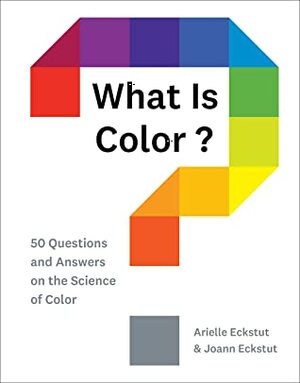 What Is Color?: 50 Questions and Answers on the Science of Color by Joann Eckstut, Arielle Eckstut