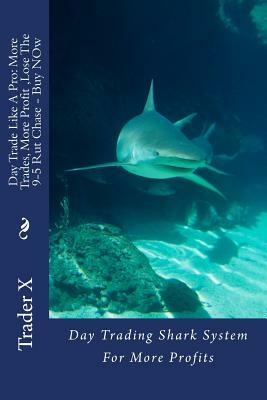 Day Trade Like A Pro: More Trades, More Profit, Lose The 9-5 Rut Chase - Buy NOw: Day Trading Shark System For More Profits by Trader X