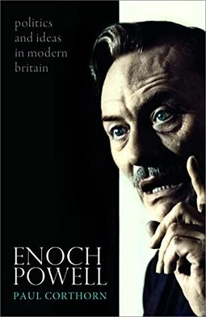 Enoch Powell: Politics and Ideas in Modern Britain by Paul Corthorn