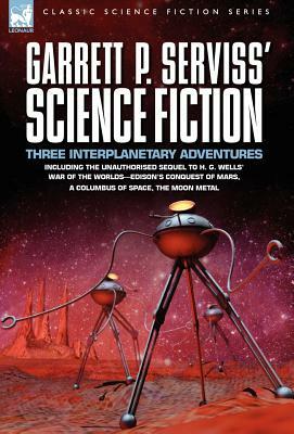 Garrett P. Serviss' Science Fiction: Three Interplanetary Adventures Including the Unnauthorised Sequel to H. G. Wells' War of the Worlds-Edison's Con by Garrett Putman Serviss