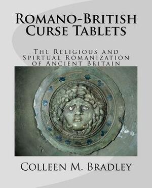 Romano-British Curse Tablets: The Religious and Spiritual Romanization of Ancient Britain by Colleen M. Bradley