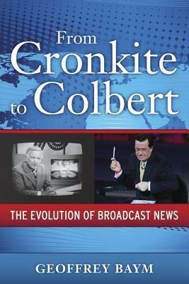 From Cronkite to Colbert: The Evolution of Broadcast News by Geoffrey Baym