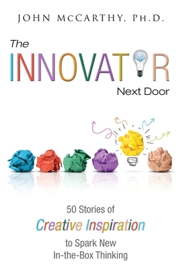 The Innovator Next Door: 50 Stories of Creative Inspiration to Spark New In-the-Box Thinking by John McCarthy