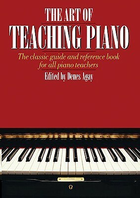 The Art of Teaching Piano: The Classic Guide and Reference Book for All Piano Teachers by Denes Agay