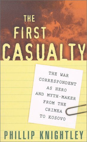 The First Casualty: The War Correspondent as Hero & Myth-maker from the Crimea to Kosovo by Phillip Knightley