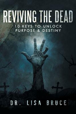 Reviving the Dead: 10 KEYS TO UNLOCK PURPOSE and DESTINY by Lisa Bruce