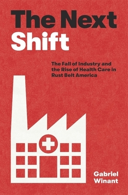 The Next Shift: The Fall of Industry and the Rise of Health Care in Rust Belt America by Gabriel Winant
