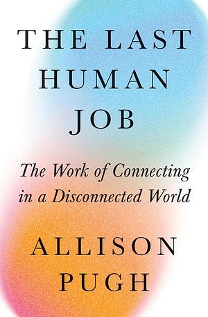 The Last Human Job: The Work of Connecting in a Disconnected World by Allison J. Pugh