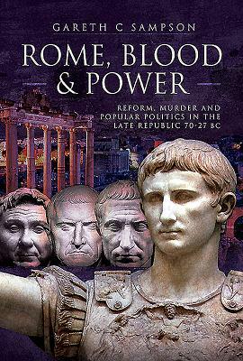 Rome, Blood and Power: Reform, Murder and Popular Politics in the Late Republic 70-27 BC by Gareth C. Sampson