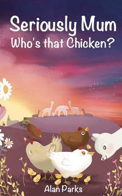 Seriously Mum, Who's that Chicken? by Alan Parks