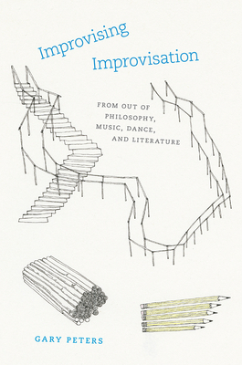 Improvising Improvisation: From Out of Philosophy, Music, Dance, and Literature by Gary Peters