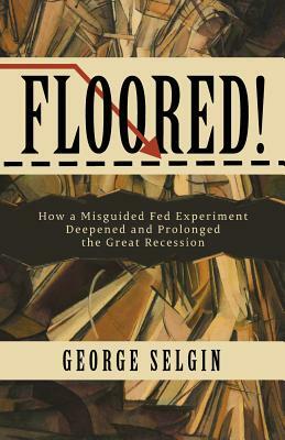 Floored!: How a Misguided Fed Experiment Deepened and Prolonged the Great Recession by George Selgin