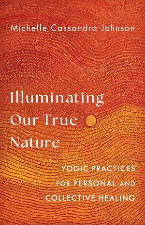 Illuminating Our True Nature: Yogic Practices for Personal and Collective Healing by Michelle Cassandra Johnson