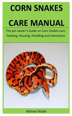 Corn Snakes Care Manual: The pet owner's Guide on Corn Snakes care, Feeding, Housing, Handling and interaction by Michael Muller