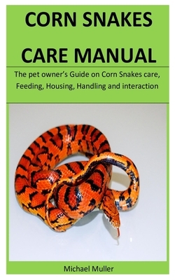 Corn Snakes Care Manual: The pet owner's Guide on Corn Snakes care, Feeding, Housing, Handling and interaction by Michael Muller