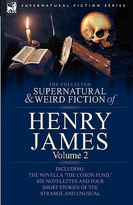 The Collected Supernatural and Weird Fiction of Henry James: Volume 2-Including the Novella 'The Coxon Fund, ' Six Novelettes and Four Short Stories O by Henry James