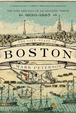 The City-State of Boston: The Rise and Fall of an Atlantic Power, 1630-1865 by Mark Peterson