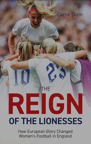 Reign of the Lionesses: How European Glory Changed Women's Football in England by Carrie Dunn