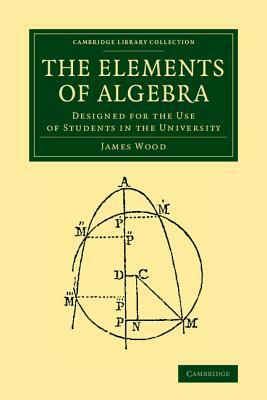 The Elements of Algebra: Designed for the Use of Students in the University by James Wood