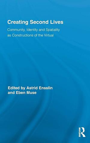 Creating Second Lives: Community, Identity, and Spatiality as Constructions of the Virtual by Eben J. Muse, Astrid Ensslin