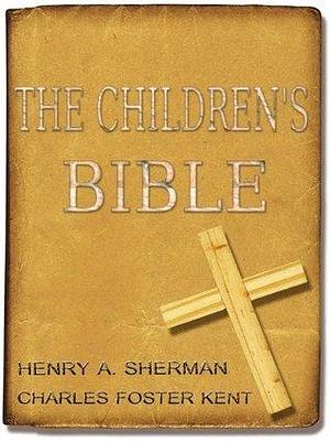 The Children's Bible : The Original Classic with Active Table of Contents by Charles Foster Kent, Henry A. Sherman, Henry A. Sherman