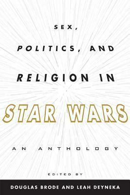 Sex, Politics, and Religion in Star Wars: An Anthology by Douglas Brode, Leah Deyneka