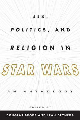 Sex, Politics, and Religion in Star Wars: An Anthology by Leah Deyneka, Douglas Brode