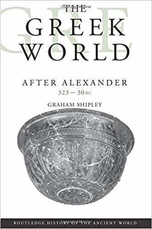 The Greek World After Alexander, 323-30 BC by Graham Shipley, Graham Shipley