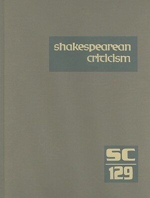 Shakespearean Criticism, Volume 129: Criticism of William Shakespeare's Plays and Poetry, from the First Published Appraisals to Current Evaluations by 