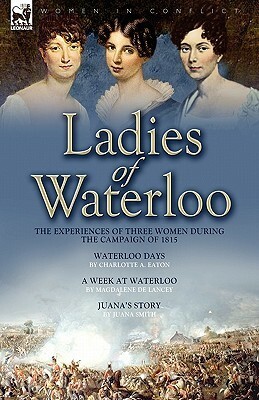 Ladies of Waterloo: The Experiences of Three Women During the Campaign of 1815 by Charlotte Anne Eaton, Magdalene de Lancey, Juana Smith